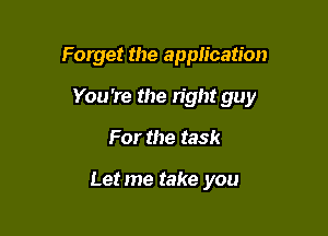Forget the application

You're the right guy

For the task

Letme take you
