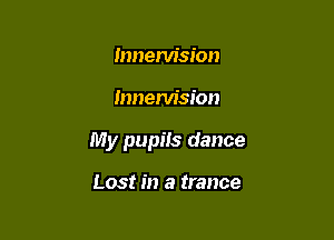 lnnenrision

mnem'sion

My pupiis dance

Lost in a trance