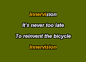 hmenlision

It's never too late

To reinvent the bicycle

Innem'sion