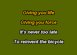 Giving you life
Giving you force

It's never too Iate

To reinvent the bicycle