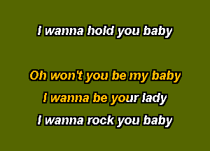 I wanna hold you baby

0!) won't you be my baby

twanna be your lady

I wanna rock you baby