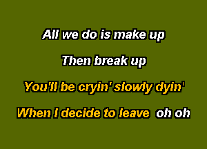 A we do is make up

Then break up

You'!! be cryin' slowiy dyin'

When Idecide to Ieave oh oh