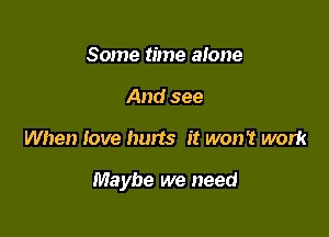Some time alone
And see

When love hurts it won't work

Maybe we need