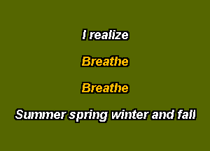 I realize
Breathe

Breathe

Summer spring winter and fall