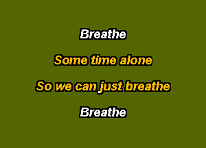 Breathe

Some time alone

So we can just breathe

Breathe