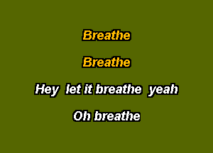 Breathe

Breathe

Hey Ietit breathe yeah

0!) breathe
