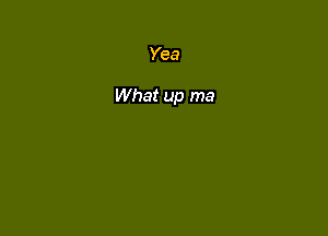 Yea

What up ma
