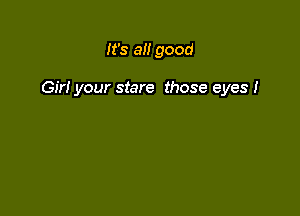 It's a good

Gir! your stare those eyes I