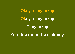 Okay okay okay
Okay okay okay
Okay okay

You ride up to the club boy