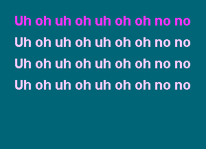 Uh oh uh oh uh oh oh no no
Uh oh uh oh uh oh oh no no
Uh oh uh oh uh oh oh no no

Uh oh uh oh uh oh oh no no