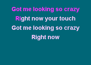 Got me looking so crazy
Right now your touch
Got me looking so crazy

Right now