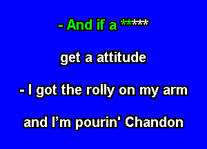 -AndifaW

get a attitude

- I got the rally on my arm

and Pm pourin' Chandon