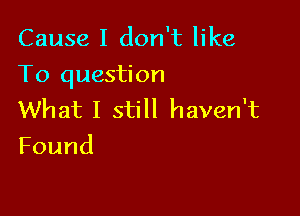 Cause I don't like
To question

What I still haven't
Found