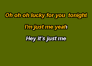 Oh oh oh lucky for you tonight

hnjustme yeah

Hey it's just me