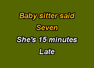 Bab y sitter said

Seven
She's 15 minutes
Late