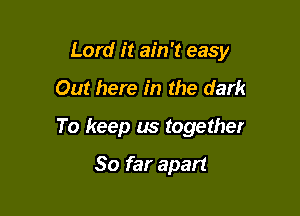 Lord it ain't easy

Out here in the dark

To keep us together

So far apart