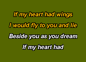 If my heart had wings

I would fly to you and lie
Beside you as you dream

If my heart had