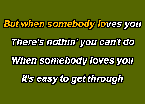 But when somebody loves you
There's nothm' you can? do
When somebody loves you

It's easy to get through