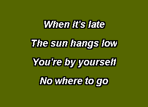 When it's late

The sun hangs fow

You 're by yoursen

No where to go