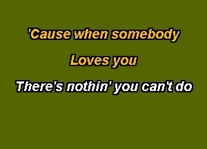 'Cause when somebody

Loves you

There's nothin' you can't do