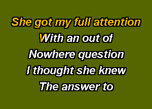 She got my full attention
With an out of

Nowhere question
I thought she knew
The answer to