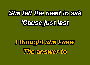 She felt the need to ask
'Cause just last

I thought she knew
The answer to