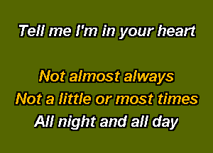 Te me I'm in your heart

Not almost always
Not a little or most times
All night and ail day