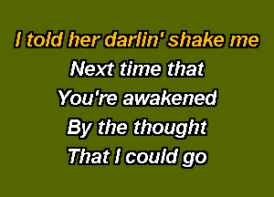 I told her darlin' shake me
Next time that

You 're awakened
By the though!
That I could go