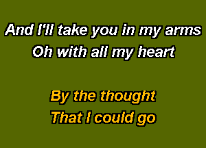 And I'M take you in my arms
on with all my heart

By the though!
That I could go