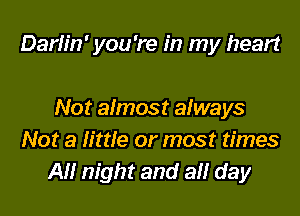 Darlin' you 're in my heart

Not almost always
Not a little or most times
All night and ail day