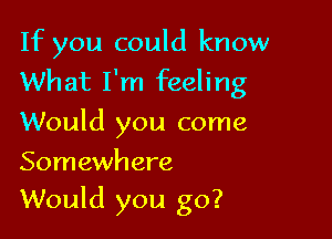 If you could know
What I'm feeling

Would you come

Somewhere
Would you go?