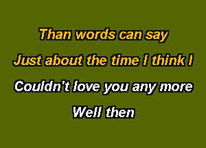 Than words can say

Just about the time I think!

Couldn't Iove you any more
Well then