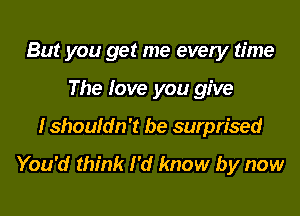 But you get me every time
The love you give
I shouldn't be surprised

You'd think I'd know by now