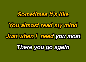 Sometimes it's like
You almost read my mind
Just when I need you most

There you go again