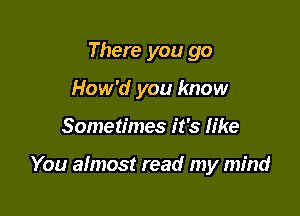 There you go
How'd you know

Sometimes it's like

You almost read my mind