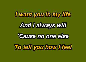 I want you in my Iife

And I always wiII
'Cause no one eIse

To teII you how I feeI