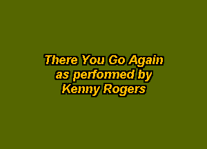 There You Go Again

as performed by
Kenny Rogers