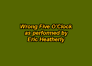 Wrong Five O'Clock

as perfonned by
Eric Heatheriy