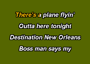 There's a plane fiyin'
Outta here tonight

Destination New Orieans

Boss man says my
