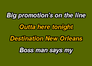 Big promotion's on the fine
Outta here tonight

Destination New Orieans

Boss man says my
