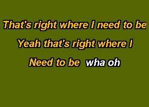 That's right where I need to be

Yeah that's right where I

Need to be wha oh