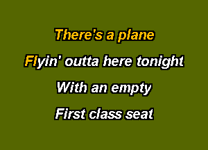 There's a plane

Flyin' outta here tonight

With an empty

First class seat