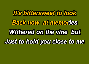 It's bittersweet to look
Back now at memories
Withered on the vine but
Just to hold you close to me