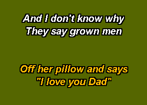 And I don't know why
They say grown men

Off her piHow and says
I love you Dad