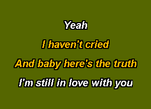 Yeah

I haven't cried

And baby here's the truth

I'm still in love with you