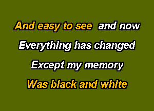 And easy to see and now

Everything has changed

Except my memory

Was black and white