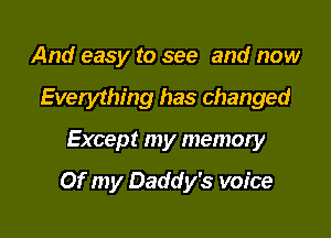 And easy to see and now
Everything has changed

Except my memory

Of my Daddy's voice
