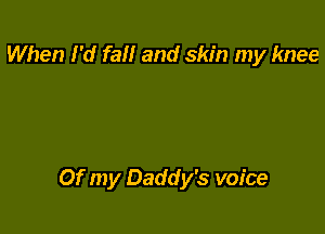 When I'd fall and skin my knee

Of my Daddy's voice
