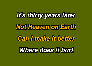 It's thirty years later

Not Heaven on Earth
Can I make it better

Where does it hurt