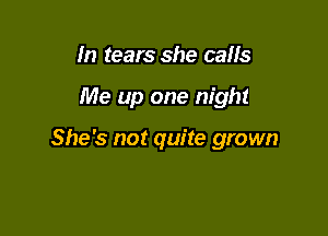 In tears she calls

Me up one night

She's not quite grown